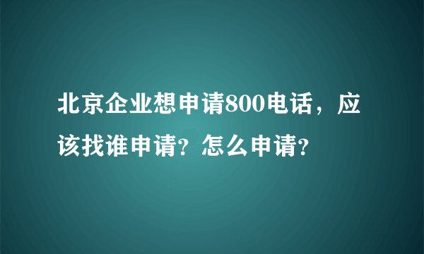 北京企业想申请800电话，应该找谁申请？怎么申请？