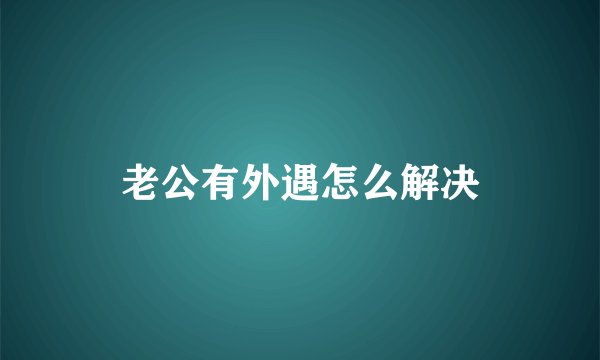 老公有外遇怎么解决