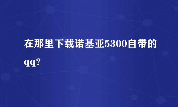 在那里下载诺基亚5300自带的qq？