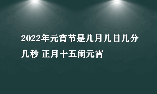 2022年元宵节是几月几日几分几秒 正月十五闹元宵