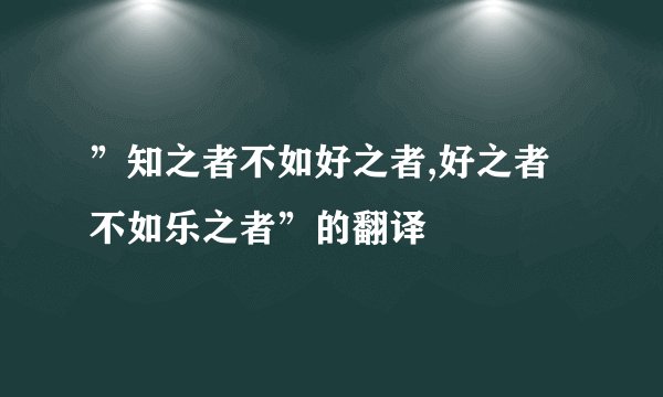 ”知之者不如好之者,好之者不如乐之者”的翻译