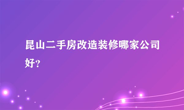 昆山二手房改造装修哪家公司好？