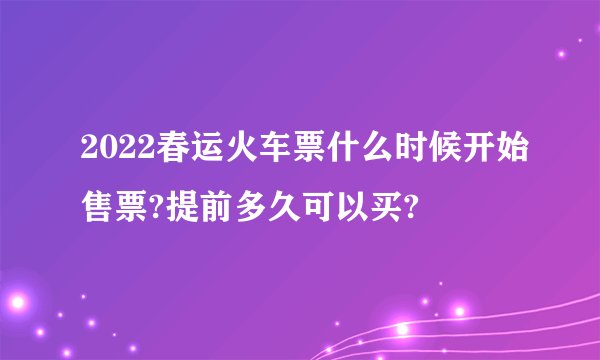 2022春运火车票什么时候开始售票?提前多久可以买?
