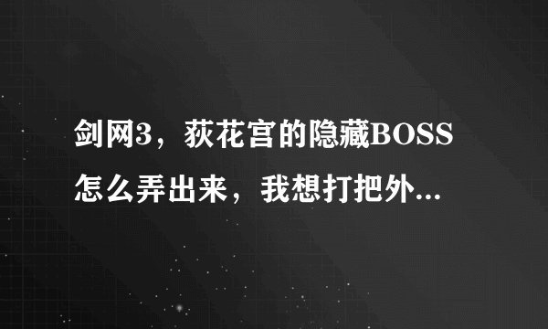 剑网3，荻花宫的隐藏BOSS怎么弄出来，我想打把外功的剑。。。