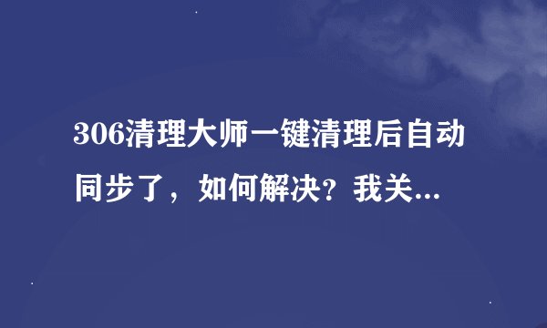 306清理大师一键清理后自动同步了，如何解决？我关闭自动同步，不需要