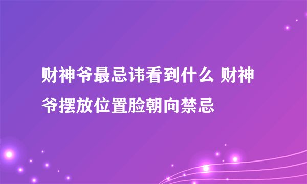 财神爷最忌讳看到什么 财神爷摆放位置脸朝向禁忌