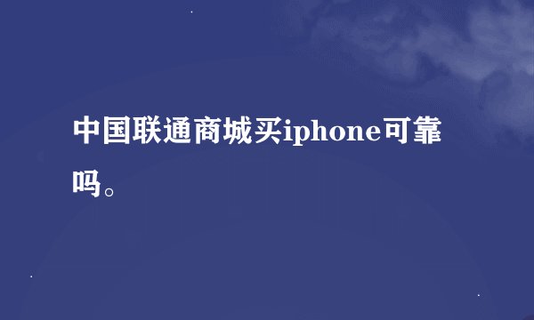 中国联通商城买iphone可靠吗。