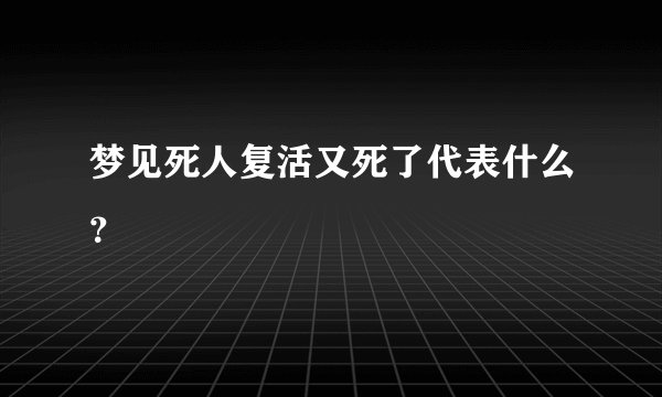 梦见死人复活又死了代表什么？