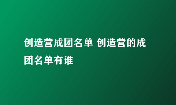创造营成团名单 创造营的成团名单有谁