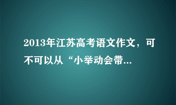 2013年江苏高考语文作文，可不可以从“小举动会带来大影响”这个角度立意？
