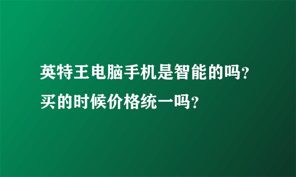 英特王电脑手机是智能的吗？买的时候价格统一吗？