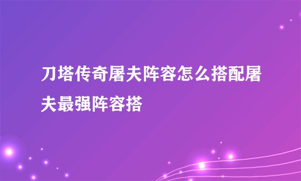 刀塔传奇屠夫阵容怎么搭配屠夫最强阵容搭