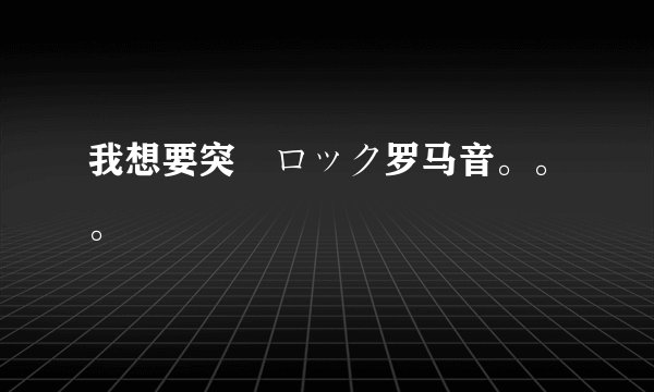 我想要突撃ロック罗马音。。。