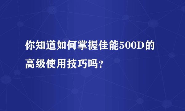你知道如何掌握佳能500D的高级使用技巧吗？