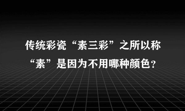 传统彩瓷“素三彩”之所以称“素”是因为不用哪种颜色？