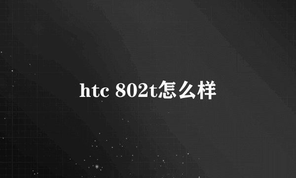 htc 802t怎么样