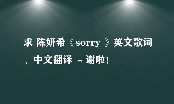 求 陈妍希《sorry 》英文歌词、中文翻译 ～谢啦！