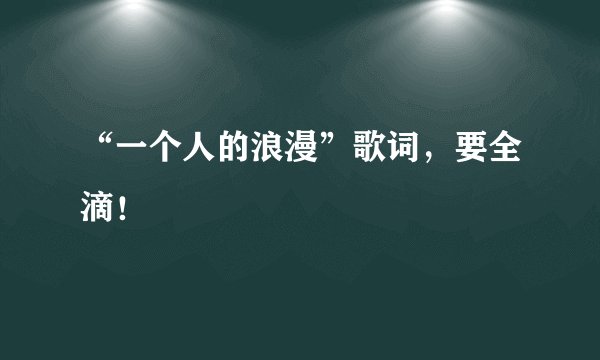 “一个人的浪漫”歌词，要全滴！