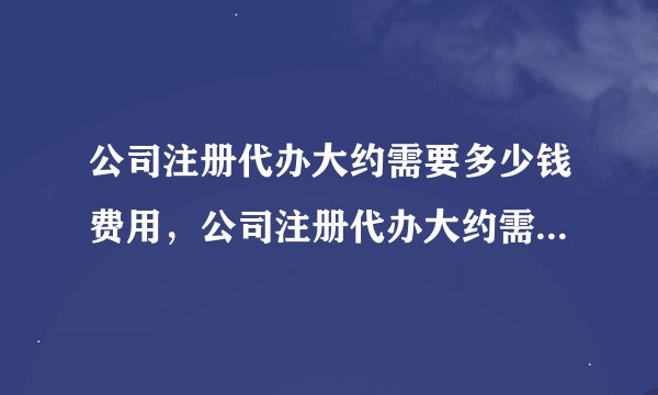公司注册代办大约需要多少钱费用，公司注册代办大约需要多少钱呢？