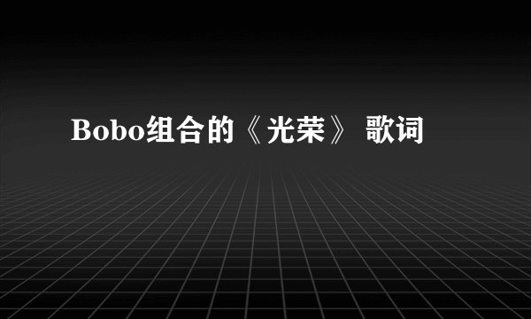 Bobo组合的《光荣》 歌词