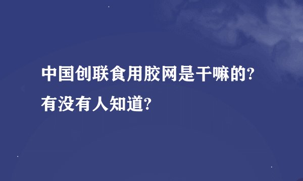 中国创联食用胶网是干嘛的?有没有人知道?