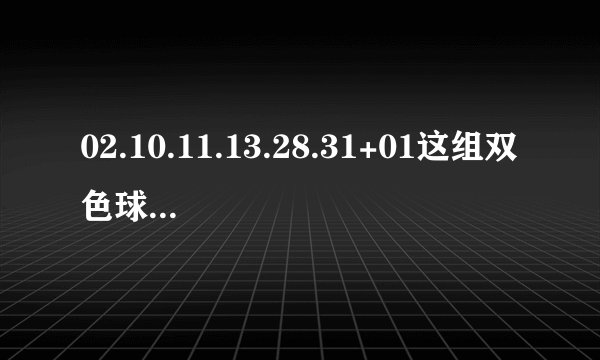 02.10.11.13.28.31+01这组双色球历史有开过