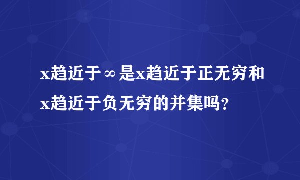 x趋近于∞是x趋近于正无穷和x趋近于负无穷的并集吗？