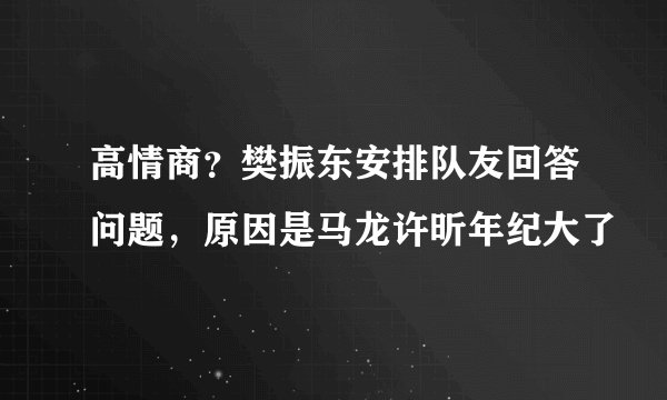 高情商？樊振东安排队友回答问题，原因是马龙许昕年纪大了