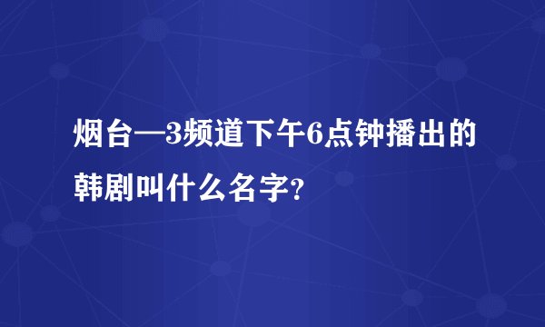 烟台—3频道下午6点钟播出的韩剧叫什么名字？