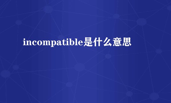 incompatible是什么意思