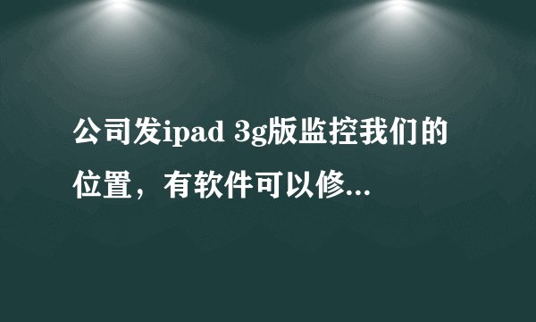 公司发ipad 3g版监控我们的位置，有软件可以修改ipad定位吗？比如我想让它固定定位在一个位置而无论我在哪