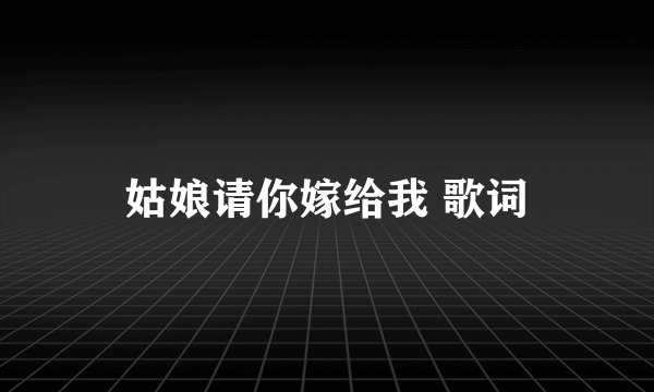 姑娘请你嫁给我 歌词