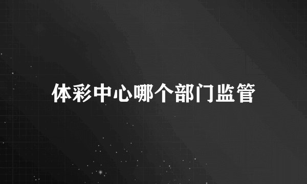 体彩中心哪个部门监管