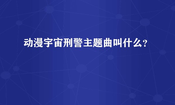动漫宇宙刑警主题曲叫什么?