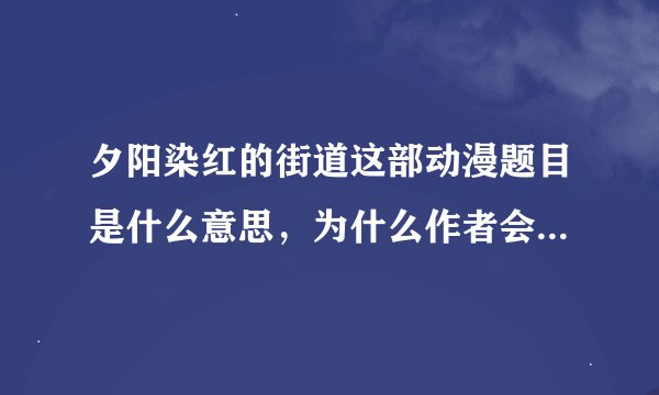 夕阳染红的街道这部动漫题目是什么意思，为什么作者会想到这个题目，跟动漫里面的内容有什么联系
