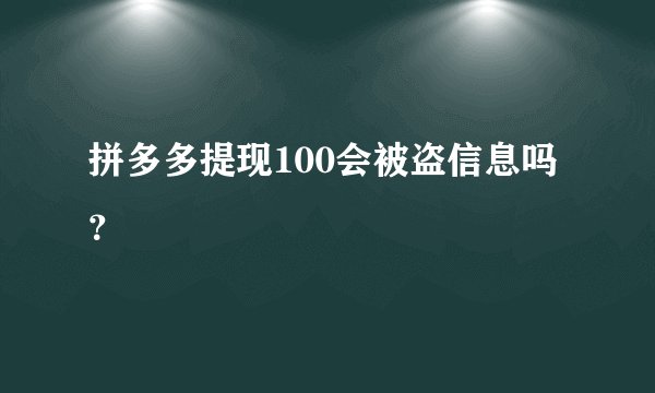 拼多多提现100会被盗信息吗？