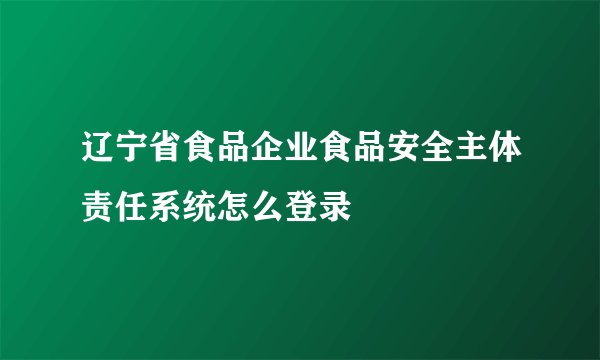 辽宁省食品企业食品安全主体责任系统怎么登录