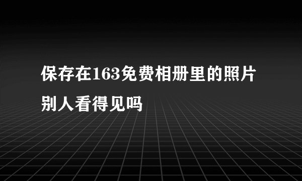 保存在163免费相册里的照片别人看得见吗