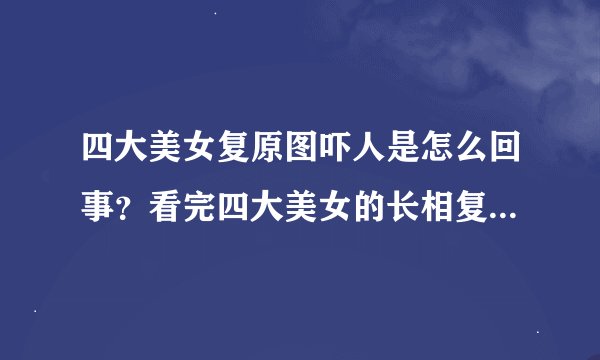 四大美女复原图吓人是怎么回事？看完四大美女的长相复原图就知道了