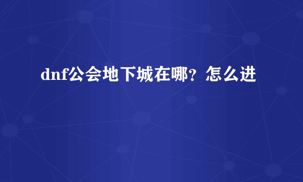 dnf公会地下城在哪？怎么进