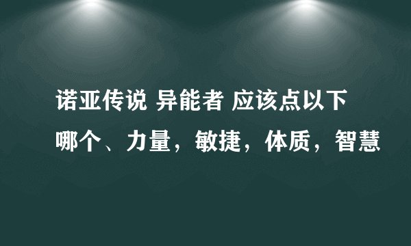 诺亚传说 异能者 应该点以下哪个、力量，敏捷，体质，智慧