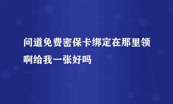 问道免费密保卡绑定在那里领啊给我一张好吗