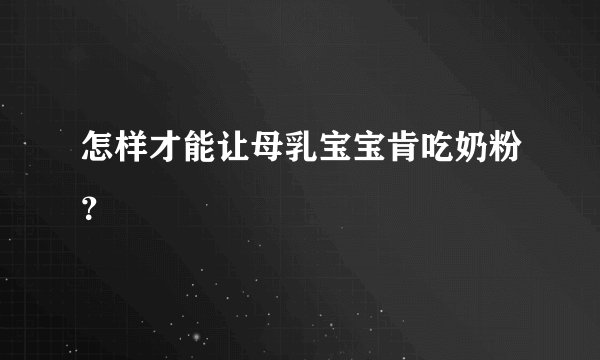 怎样才能让母乳宝宝肯吃奶粉？