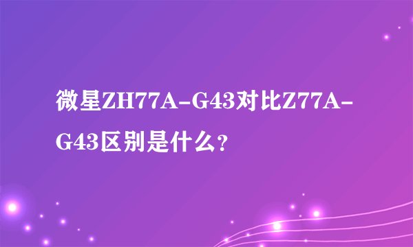 微星ZH77A-G43对比Z77A-G43区别是什么？