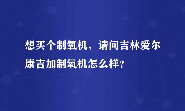 想买个制氧机，请问吉林爱尔康吉加制氧机怎么样？