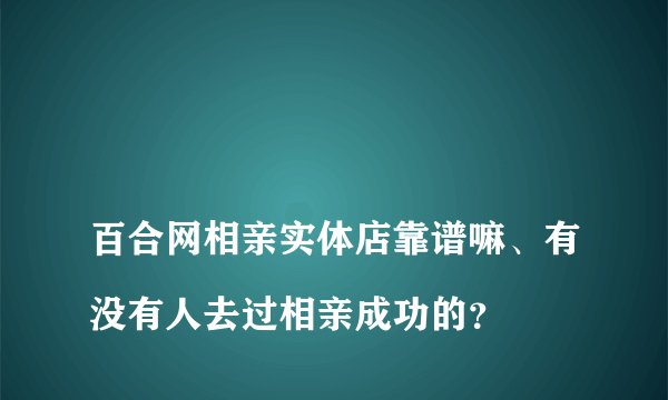 
百合网相亲实体店靠谱嘛、有没有人去过相亲成功的？

