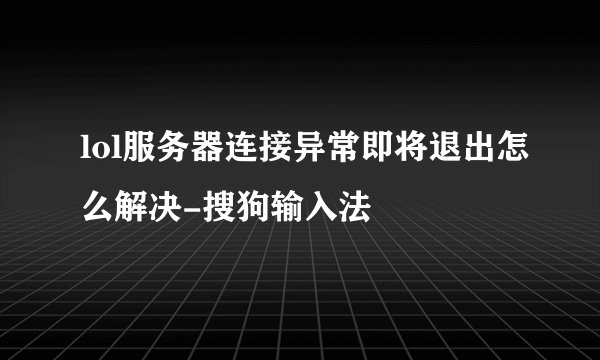 lol服务器连接异常即将退出怎么解决-搜狗输入法
