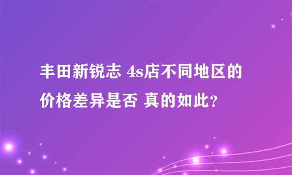 丰田新锐志 4s店不同地区的价格差异是否 真的如此？