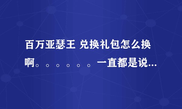 百万亚瑟王 兑换礼包怎么换啊。。。。。。一直都是说选择对应礼包。。