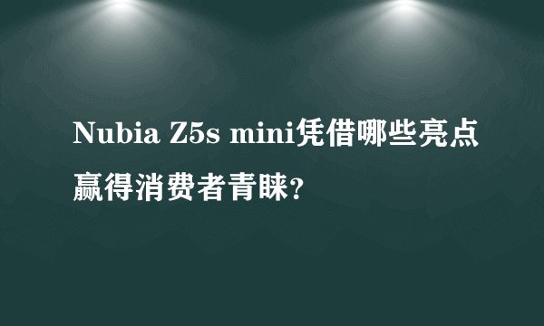 Nubia Z5s mini凭借哪些亮点赢得消费者青睐?